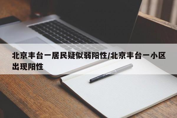 北京丰台一居民疑似弱阳性/北京丰台一小区出现阳性
