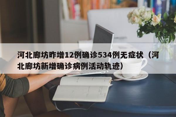 河北廊坊昨增12例确诊534例无症状(河北廊坊新增确诊病例活动轨迹)