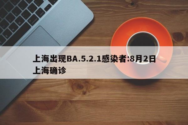 上海出现BA.5.2.1感染者:8月2日上海确诊