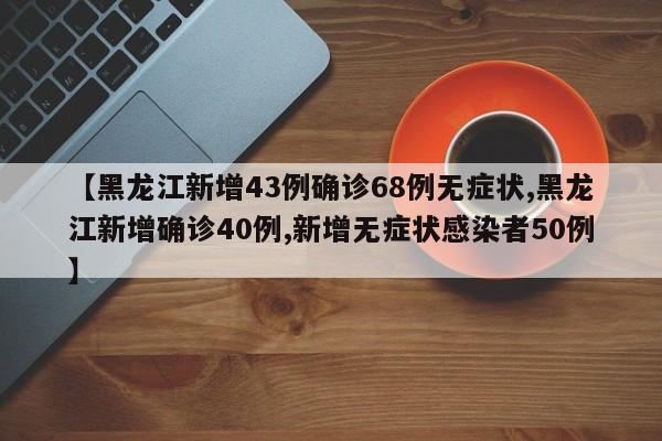 【黑龙江新增43例确诊68例无症状,黑龙江新增确诊40例,新增无症状感染者50例】