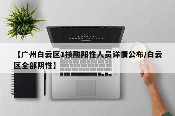 【广州白云区1核酸阳性人员详情公布/白云区全部阴性】