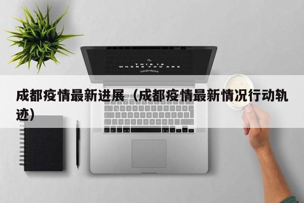 成都疫情最新进展(成都疫情最新情况行动轨迹)