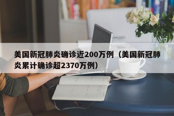 美国新冠肺炎确诊近200万例(美国新冠肺炎累计确诊超2370万例)
