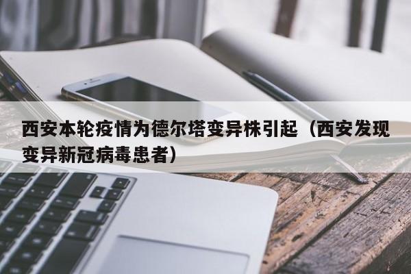 西安本轮疫情为德尔塔变异株引起(西安发现变异新冠病毒患者)