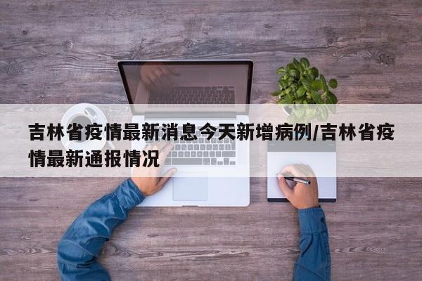 吉林省疫情最新消息今天新增病例/吉林省疫情最新通报情况