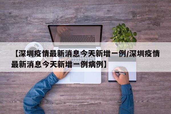 【深圳疫情最新消息今天新增一例/深圳疫情最新消息今天新增一例病例】