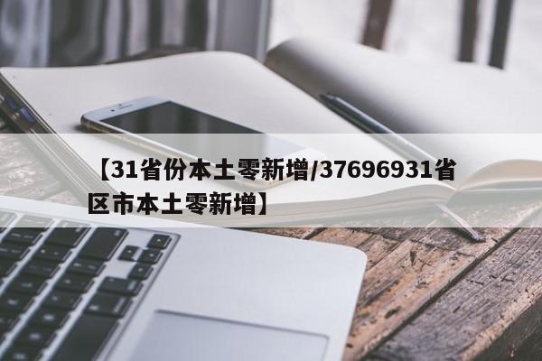 【31省份本土零新增/37696931省区市本土零新增】