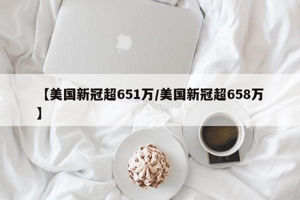 【美国新冠超651万/美国新冠超658万】