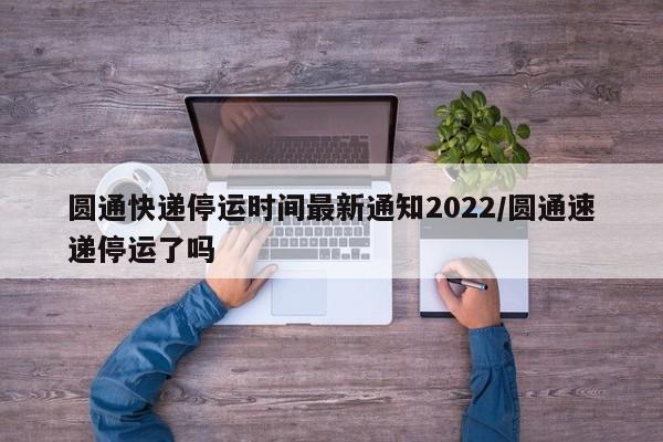圆通快递停运时间最新通知2022/圆通速递停运了吗