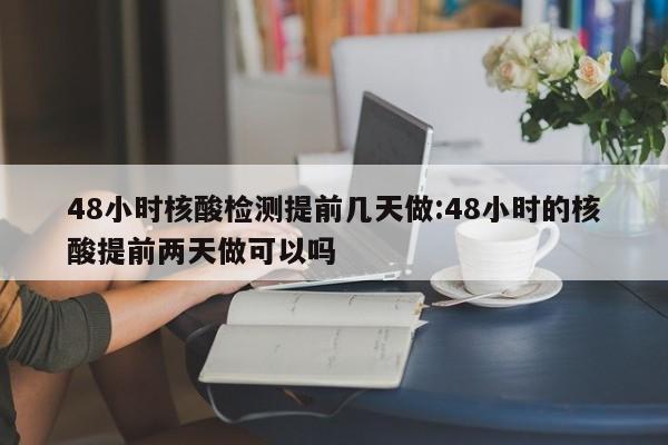48小时核酸检测提前几天做:48小时的核酸提前两天做可以吗