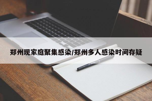 郑州现家庭聚集感染/郑州多人感染时间存疑