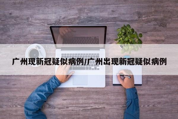 广州现新冠疑似病例/广州出现新冠疑似病例