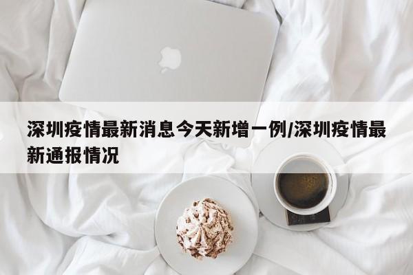 深圳疫情最新消息今天新增一例/深圳疫情最新通报情况