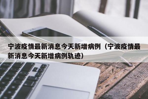 宁波疫情最新消息今天新增病例(宁波疫情最新消息今天新增病例轨迹)