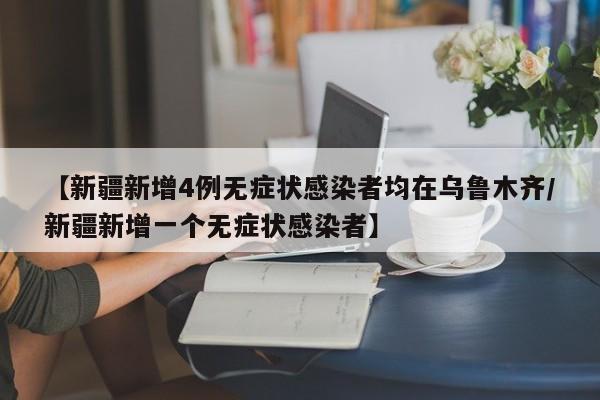 【新疆新增4例无症状感染者均在乌鲁木齐/新疆新增一个无症状感染者】