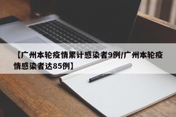【广州本轮疫情累计感染者9例/广州本轮疫情感染者达85例】