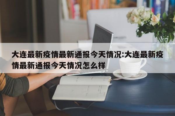 大连最新疫情最新通报今天情况:大连最新疫情最新通报今天情况怎么样