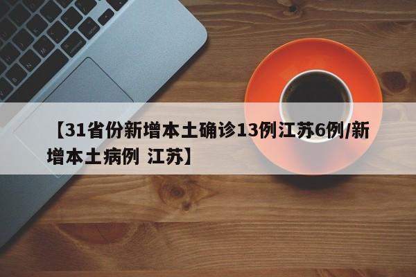 【31省份新增本土确诊13例江苏6例/新增本土病例 江苏】