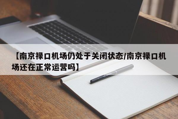【南京禄口机场仍处于关闭状态/南京禄口机场还在正常运营吗】
