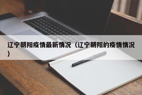 辽宁朝阳疫情最新情况(辽宁朝阳的疫情情况)