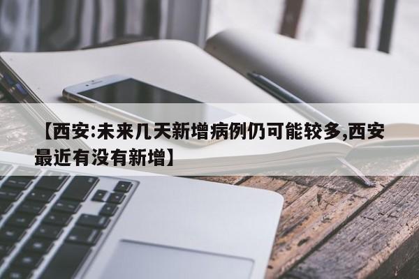【西安:未来几天新增病例仍可能较多,西安最近有没有新增】