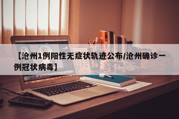 【沧州1例阳性无症状轨迹公布/沧州确诊一例冠状病毒】