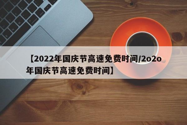 【2022年国庆节高速免费时间/2o2o年国庆节高速免费时间】