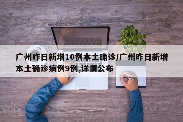 广州昨日新增10例本土确诊/广州昨日新增本土确诊病例9例,详情公布