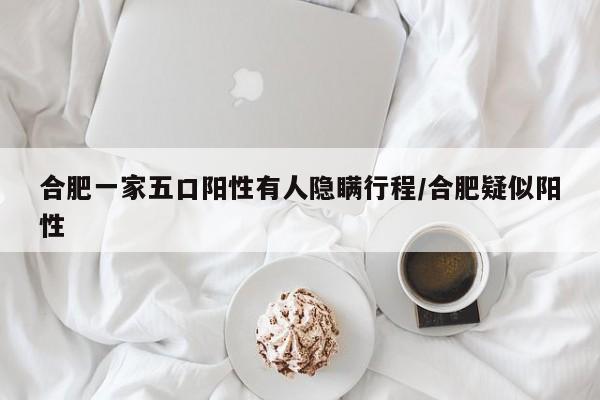 合肥一家五口阳性有人隐瞒行程/合肥疑似阳性