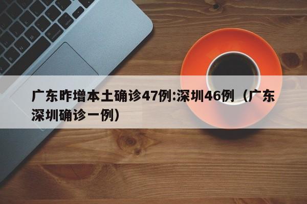 广东昨增本土确诊47例:深圳46例(广东深圳确诊一例)