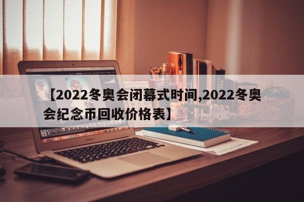 【2022冬奥会闭幕式时间,2022冬奥会纪念币回收价格表】