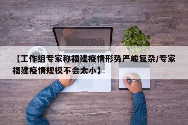 【工作组专家称福建疫情形势严峻复杂/专家福建疫情规模不会太小】