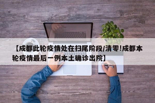【成都此轮疫情处在扫尾阶段/清零!成都本轮疫情最后一例本土确诊出院】