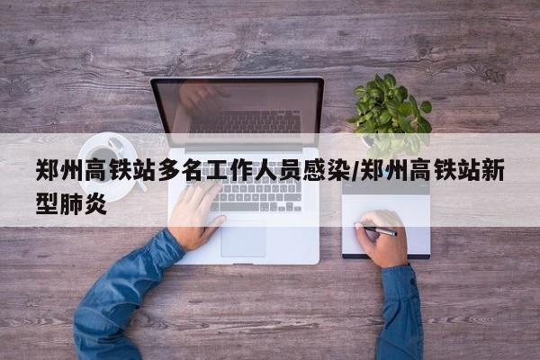 郑州高铁站多名工作人员感染/郑州高铁站新型肺炎
