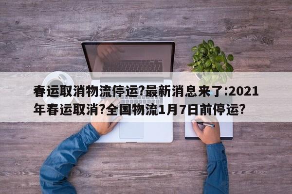 春运取消物流停运?最新消息来了:2021年春运取消?全国物流1月7日前停运?